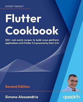 Flutter Cookbook - Second Edition: 100+ real-world recipes to build cross-platform applications with Flutter 3.x powered by Dart 3 (alpha) - Simone Alessandria
