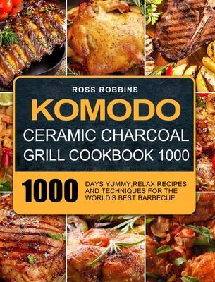 Komodo Ceramic Charcoal Grill Cookbook 1000: 1000 Days Yummy, Relax Recipes and Techniques for the World's Best Barbecue - Ross Robbins