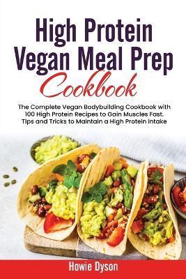 High Protein Vegan Meal Prep Cookbook: The Complete Vegan Bodybuilding Cookbook with 100 High Protein Recipes to Gain Muscles Fast. Tips and Tricks to - Howie Dyson