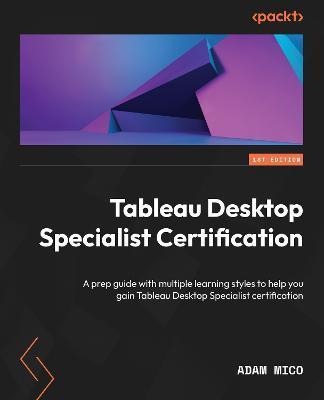 Tableau Desktop Specialist Certification: A prep guide with multiple learning styles to help you gain Tableau Desktop Specialist certification - Adam Mico