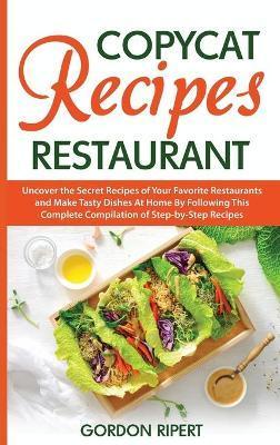 Copycat Recipes Restaurant: Uncover the Secret Recipes of Your Favorite Restaurants and Make Tasty Dishes At Home By Following This Complete Compi - Gordon Ripert