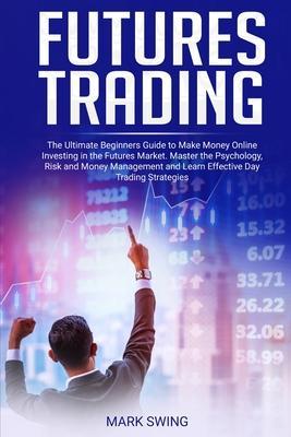 Futures Trading: The Ultimate Beginners Guide to Make Money Online Investing in the Futures Market. Master the Psychology, Risk and Mon - Mark Swing