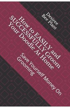 Coperta cărții 'How to EASILY and SUCCESSFULLY Groom Your Doodle At Home: Save Yourself Money On Grooming - Desiree Bee Plant'