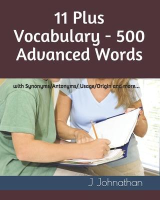 11 Plus Vocabulary - 500 Advanced words: with Synonyms/Antonyms/Usage/Origin and more... - J. Johnathan