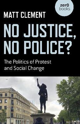No Justice, No Police?: The Politics of Protest and Social Change - Matt Clement