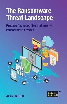 The Ransomware Threat Landscape: Prepare For, Recognise and Survive Ransomware Attacks - It Governance