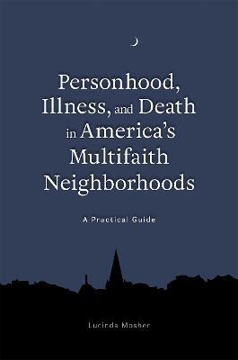 Personhood, Illness, and Death in America's Multifaith Neighborhoods: A Practical Guide - Lucinda Mosher