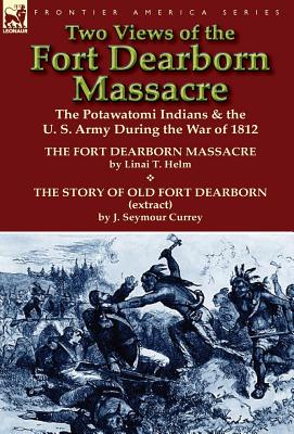 Two Views of the Fort Dearborn Massacre: The Potawatomi Indians & the U. S. Army During the War of 1812-The Fort Dearborn Massacre by Linai T. Helm an - Linai T. Helm