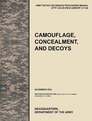 Camouflage, Concealment and Decoys: The Official U.S. Army Tactics, Techniques, and Procedures Manual Attp 3-34.39 (FM 20-3)/McRp 3-17.6a - U. S. Army Training And Doctrine Command