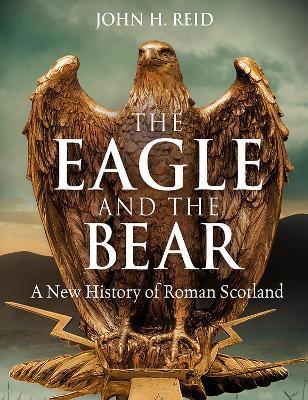 The Eagle and the Bear: A New History of Roman Scotland - John H. Reid