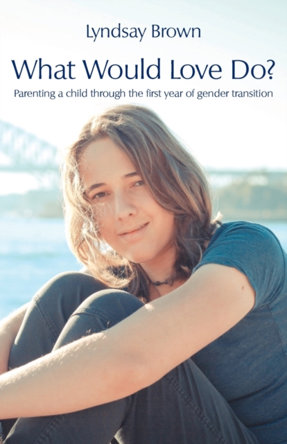 What Would Love Do?: Parenting a child through the first year of gender transition - Lyndsay Brown