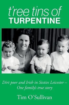 T'ree Tins of Turpentine: Dirt Poor and Irish in Sixties Leicester - One Family's True Story - Tim O'sullivan