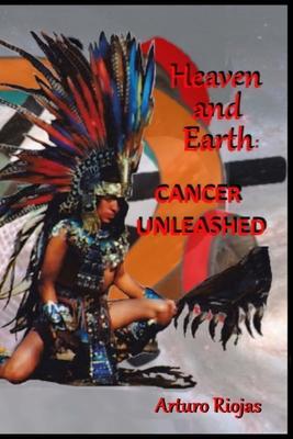 Heaven and Earth: Cancer Unleashed - Arturo H. Riojas