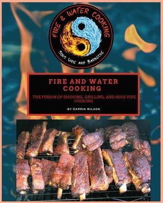Fire and Water Cooking: The fusion of Smoking, Grilling, and Sous Vide Cooking - Darrin Wilson