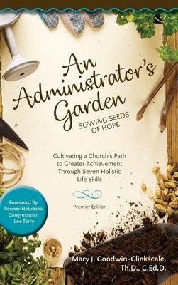 An Administrator's Garden - Sowing Seeds of Hope: Cultivating a Church's Path to Greater Achievement Through Seven Holistic Life Skills - Mary J. Goodwin-clinkscale