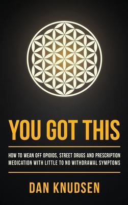You Got This: How to Wean Off Opioids, Street Drugs and Prescription Medication With Little to No Withdrawal Symptoms - Dan Knudsen