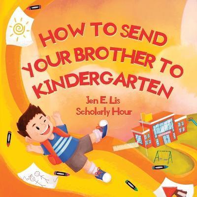 How to Send Your Brother to Kindergarten - Jen E. Lis