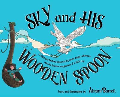 SKY and HIS WOODEN SPOON: A children's fantasy dream book about magic, adventure and the fearless imagination of a little boy - Abram Barrett