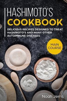 Hashimoto's Cookbook: Main Course - Delicious Recipes Designed to Treat Hashimoto's and Many Other Autoimmune Diseases(aip & Thyroid Effecti - Noah Jerris