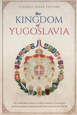 The Kingdom of Yugoslavia: The Turbulent History of the Country's Formation and Occupation during World War I and World War II - Charles River