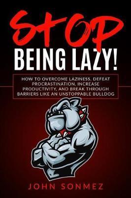 Stop Being Lazy: How to Overcome Laziness, Defeat Procrastination, Increase Productivity, and Break Through Barriers Like an Unstoppabl - John Sonmez