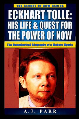 Eckhart Tolle: His Life & Quest For The Power Of Now: (The Unauthorized Biography of a Modern Mystic) - A. J. Parr