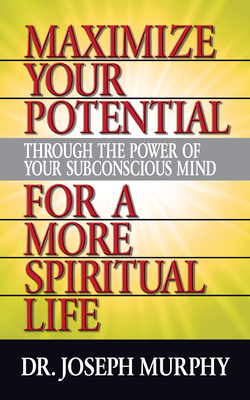 Maximize Your Potential Through the Power of Your Subconscious Mind for a More Spiritual Life - Joseph Murphy