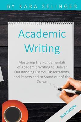 Academic Writing: Mastering the Fundamentals of Academic Writing to Deliver Outstanding Essays, Dissertations, and Papers and to Stand O - Kara Selinger