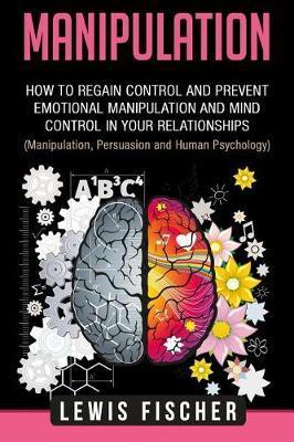 Manipulation: How to Regain Control and Prevent Emotional Manipulation and Mind Control in Your Relationships (Manipulation, Persuas - Lewis Fischer