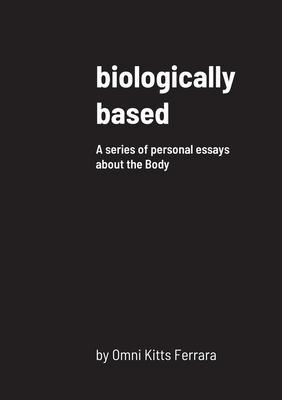 biologically based: A series of personal essays about the Body - Omni Kitts Ferrara