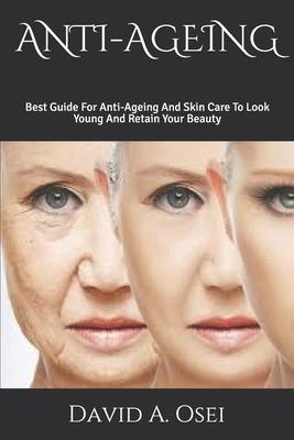 Anti-Ageing: Best Guide For Anti-Ageing And Skin Care To Look Young And Retain Your Beauty - David A. Osei