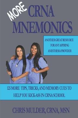 MORE CRNA Mnemonics: 125 MORE Tips, Tricks, and Memory Cues to Help You Kick-Ass in CRNA School - Chris Mulder