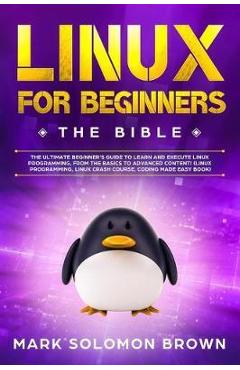 Coperta cărții 'Linux for Beginners: The Bible. The Ultimate Beginner's Guide to Learn and Execute Linux Programming, from the Basics'