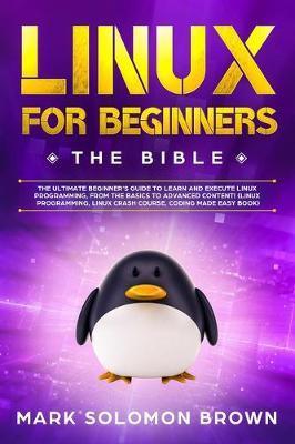 Coperta cărții 'Linux for Beginners: The Bible. The Ultimate Beginner's Guide to Learn and Execute Linux Programming, from the Basics'