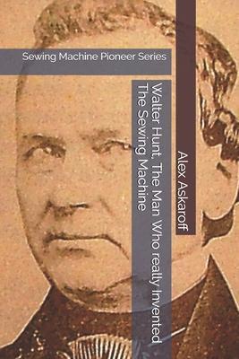 Walter Hunt, The Man Who really Invented The Sewing Machine: Sewing Machine Pioneer Series - Alex Askaroff