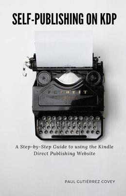 Self-Publishing on KDP: A Step-by-Step Guide to using the Kindle Direct Publishing Website - Paul Gutiérrez Covey