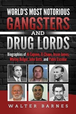 World's Most Notorious Gangsters and Drug Lords: Biographies of Al Capone, El Chapo, Jesse James, Whitey Bulger, John Gotti, and Pablo Escobar - Walter Barnes