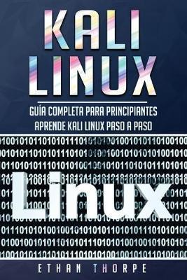 Kali Linux: Guía completa para principiantes aprende Kali Linux paso a paso (Libro En Español/Kali Linux Spanish Book Version) - Ethan Thorpe