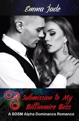 Submission to My Billionaire Boss: A BDSM Alpha Dominance Romance - Emma Jade