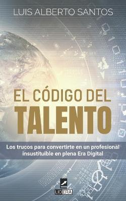 El cdigo del talento: Los trucos para convertirte en un profesional insustituible en plena Era Digital - Luis Alberto Santos