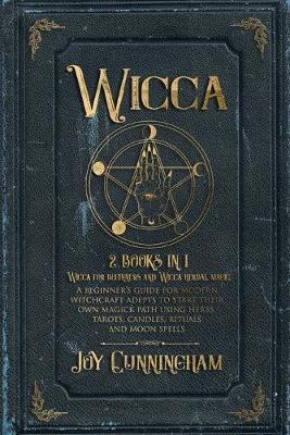 Wicca: 2 books in 1 -Wicca for beginners and Wicca herbal magic- A beginner's guide for modern witchcraft adepts to start the - Joy Cunningham