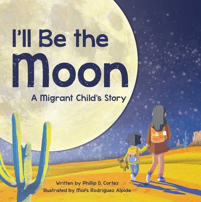 I'll Be the Moon: A Migrant Child's Story - Phillip D. Cortez