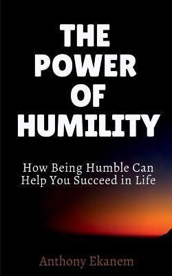 The Power of Humility: How Being Humble Can Help You Succeed in Life - Anthony Ekanem