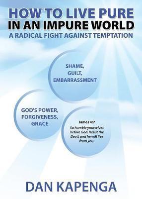 How To Live Pure In An Impure World: A Radical Fight Against Temptation - Dan Kapenga