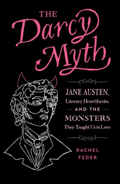 The Darcy Myth: Jane Austen, Literary Heartthrobs, and the Monsters They Taught Us to Love - Rachel Feder