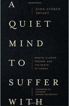 A Quiet Mind to Suffer with: Mental Illness, Trauma, and the Death of Christ - John Andrew Bryant