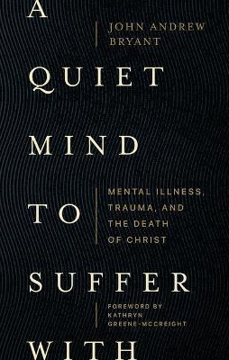 A Quiet Mind to Suffer with: Mental Illness, Trauma, and the Death of Christ - John Andrew Bryant