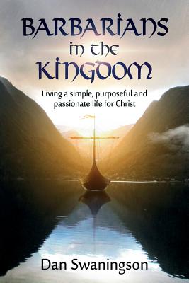 Barbarians in the Kingdom: Living a Simple, Purposeful, and Passionate Life for Christ - Dan Swaningson