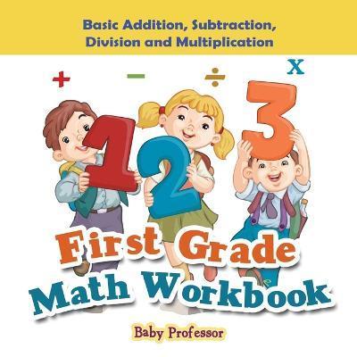 First Grade Math Workbook: Basic Addition, Subtraction, Division and Multiplication - Baby Professor