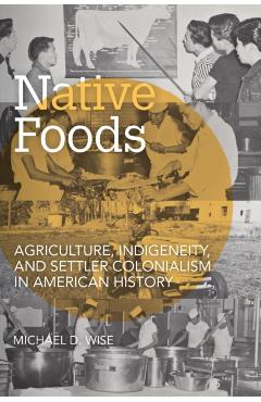 Native Foods: Agriculture, Indigeneity, and Settler Colonialism in American History - Michael D. Wise